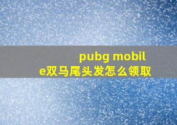 pubg mobile双马尾头发怎么领取